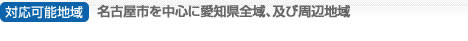 対応可能地域　
名古屋市　北区・東区・中区・西区・中村区・熱田区・千種区・名東 区・守山区・昭和区・瑞穂区・南区・天白区・中川区・港区・緑区、及び・春日井市・日進市・豊明市・東海市・稲沢市・津島市・尾張旭市・東海市周辺。